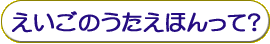 えいごのうたえほんって?